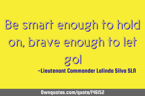 Be smart enough to hold on, brave enough to let go!