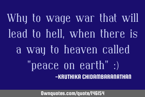 Why to wage war that will lead to hell,when there is a way to heaven called "peace on earth" :)
