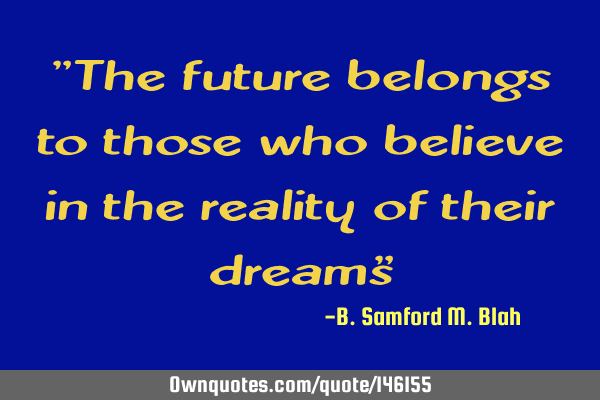 "The future belongs to those who believe in the reality of their dreams"