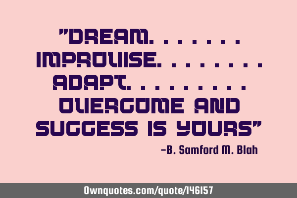 "Dream.......Improvise........Adapt.........Overcome and success is yours"