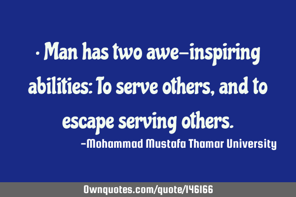 • Man has two awe-inspiring abilities: To serve others, and to escape serving