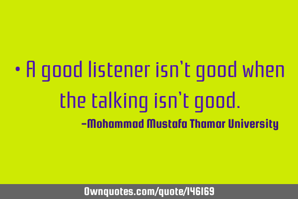 • A good listener isn’t good when the talking isn’t