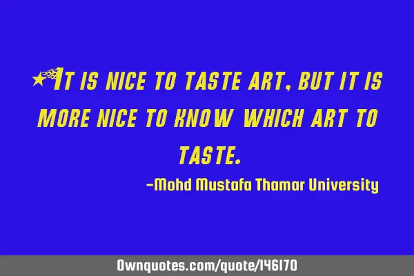 • It is nice to taste art, but it is more nice to know which art to