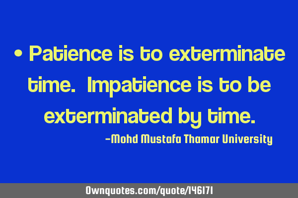 • Patience is to exterminate time. Impatience is to be exterminated by