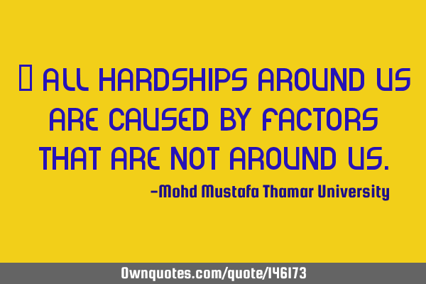 • All hardships around us are caused by factors that are not around