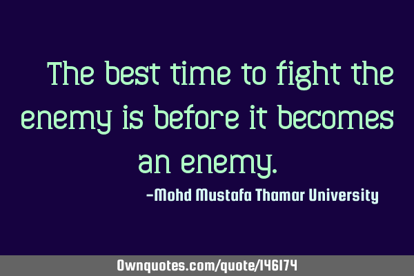 • The best time to fight the enemy is before it becomes an