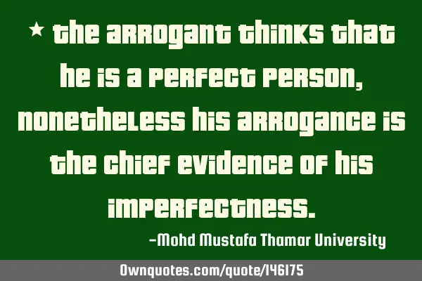 • The arrogant thinks that he is a perfect person, nonetheless his arrogance is the chief