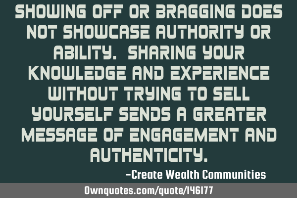 Showing off or bragging does not showcase authority or ability. Sharing your knowledge and