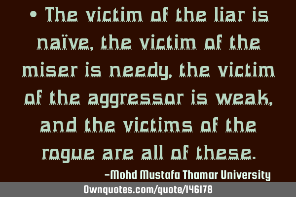 • The victim of the liar is naïve, the victim of the miser is needy, the victim of the aggressor