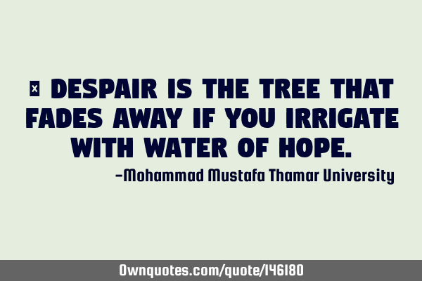 • Despair is the tree that fades away if you irrigate with water of