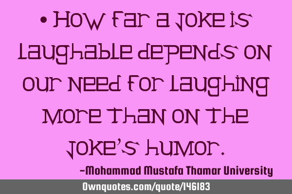 • How far a joke is laughable depends on our need for laughing more than on the joke’s