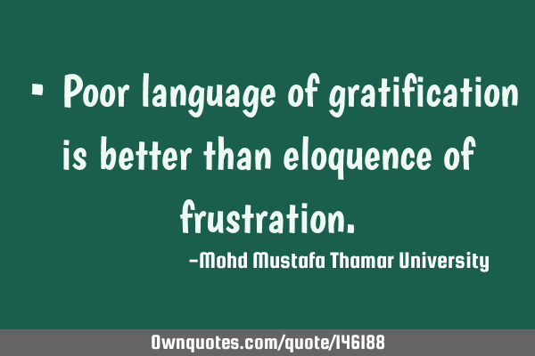 • Poor language of gratification is better than eloquence of