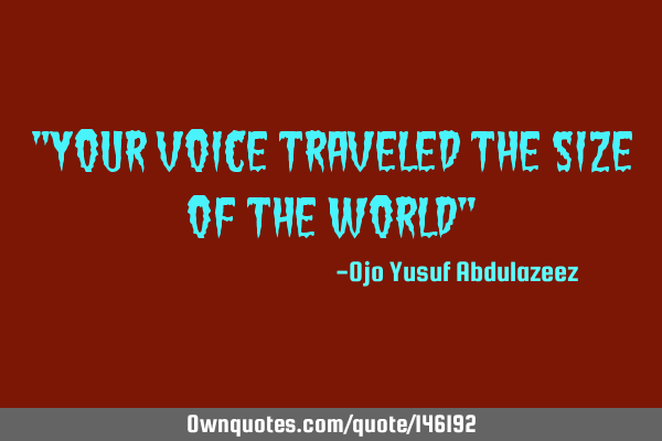 "Your voice traveled the size of the world"