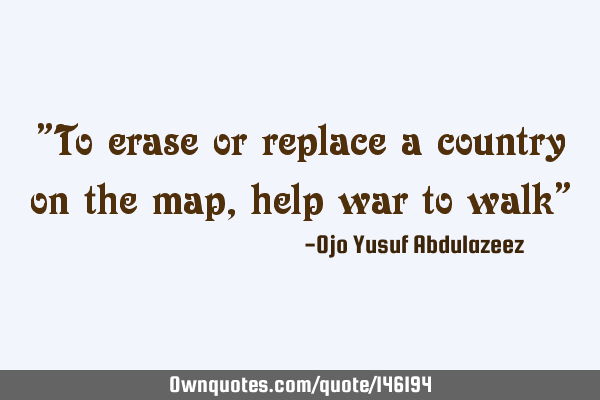 "To erase or replace a country on the map, help war to walk"