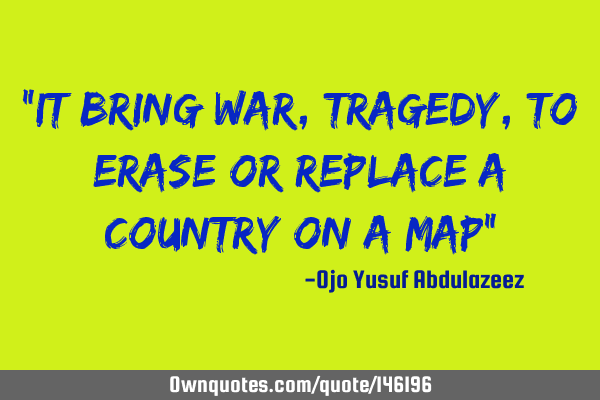 "It bring war, tragedy, to erase or replace a country on a map"