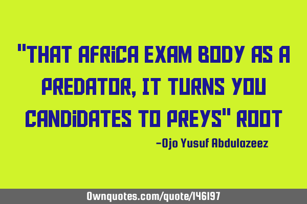"That Africa exam body as a predator, It turns you candidates to preys" R