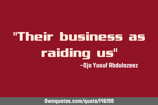 "Their business as raiding us"