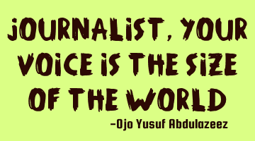 Journalist, your voice is the size of the world