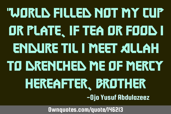 "World filled not my cup or plate, if tea or food I endure til I meet Allah to drenched me of mercy