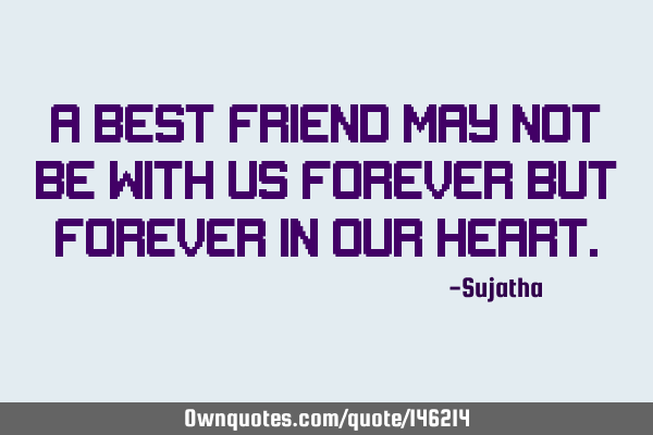 A best friend may not be with us forever but forever in our