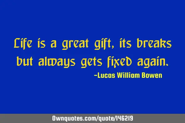 Life is a great gift,its breaks but always gets fixed