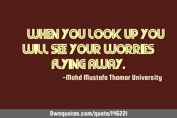 • When you LOOK UP you will see your worries flying