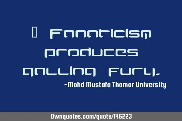 • Fanaticism produces galling
