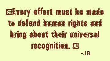 Every effort must be made to defend human rights and bring about their universal