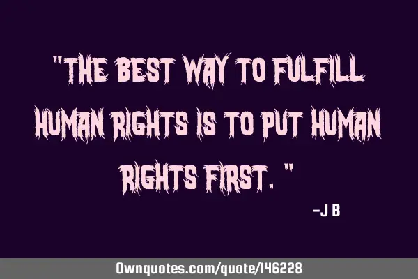 The best way to fulfill human rights is to put human rights