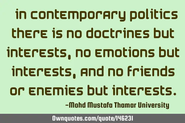 • In contemporary politics there is no doctrines but interests, no emotions but interests, and no