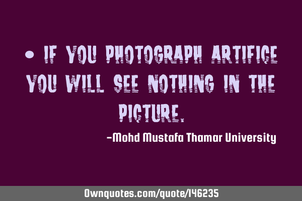 • If you photograph artifice you will see nothing in the