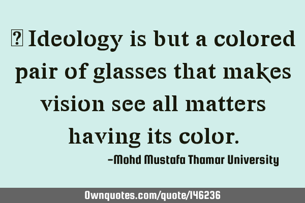 • Ideology is but a colored pair of glasses that makes vision see all matters having its