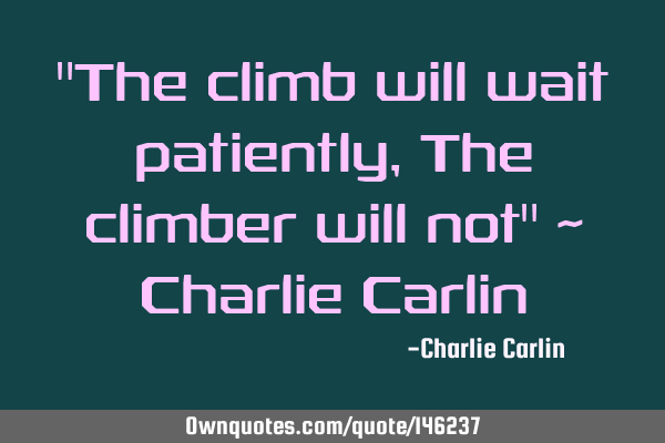 "The climb will wait patiently, The climber will not" ~ Charlie C
