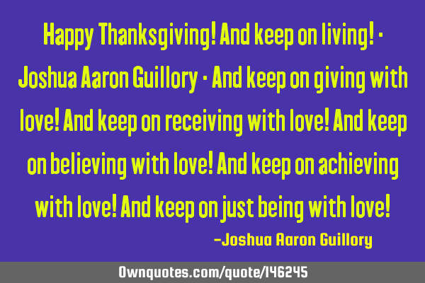 Happy Thanksgiving! And keep on living! - Joshua Aaron Guillory - And keep on giving with love! And