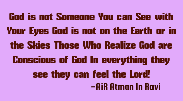 God is not Someone You can See with Your Eyes, God is not on the Earth or in the Skies,  Those Who R