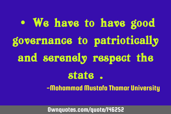 • We have to have good governance to patriotically and serenely respect the state