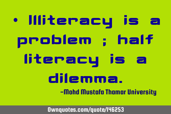 • Illiteracy is a problem ; half literacy is a