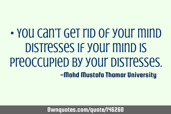 • You can’t get rid of your mind distresses if your mind is preoccupied by your