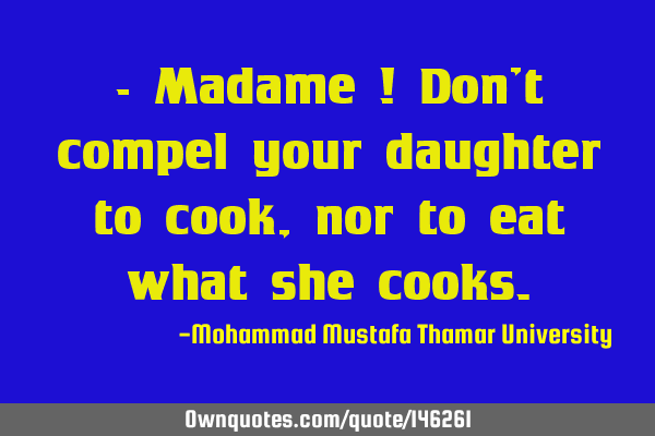 • Madame ! Don’t compel your daughter to cook, nor to eat what she