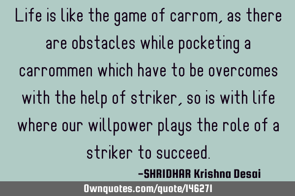 Life is like the game of carrom,as there are obstacles while pocketing a carrommen which have to be