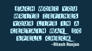 Each word you write defines your life in a certain way. Do spell check.