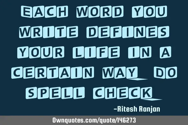 Each word you write defines your life in a certain way. Do spell