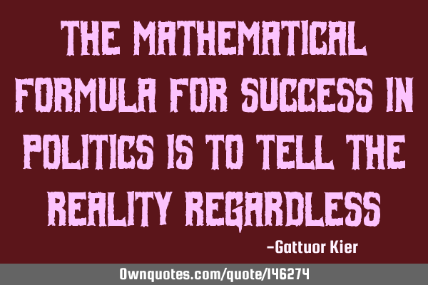 The mathematical formula for success in politics is to tell the reality