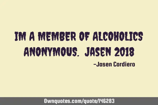 IM A MEMBER OF ALCOHOLICS ANONYMOUS. Jasen 2018