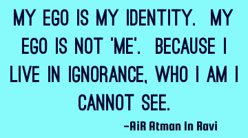 My Ego is my identity. My Ego is not 