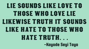 Lie sounds like love to those who love lie likewise truth it sounds like hate to those who hate