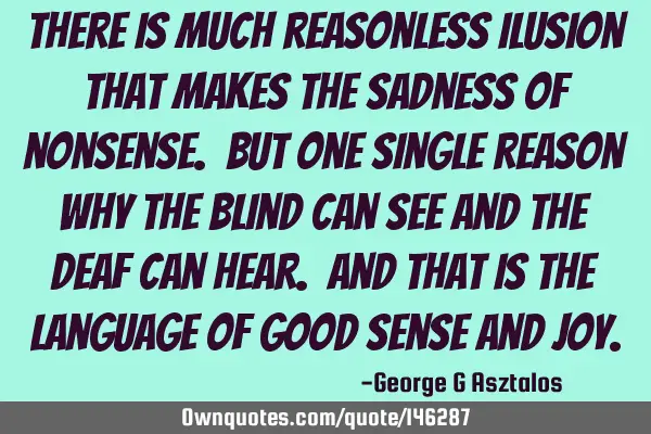 There is much reasonless ilusion that makes the sadness of nonsense. But one single reason why the