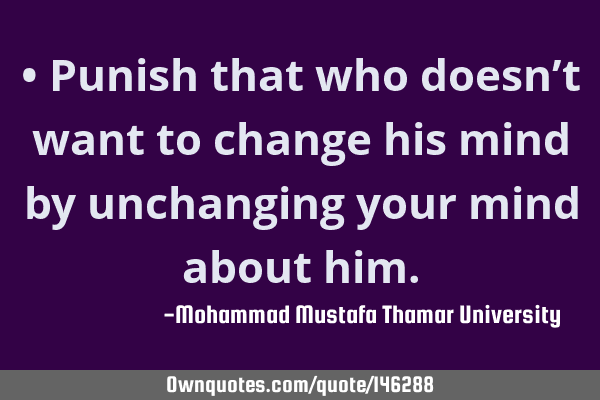 • Punish that who doesn’t want to change his mind by unchanging your mind about
