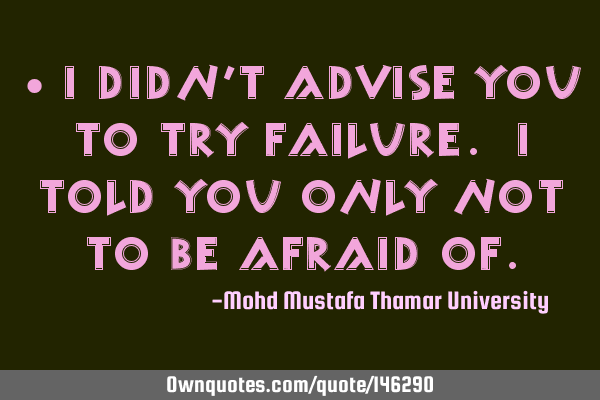 • I didn’t advise you to try failure. I told you only not to be afraid