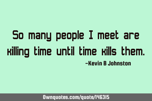 So many people I meet are killing time until time kills